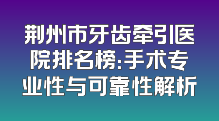 荆州市牙齿牵引医院排名榜：手术专业性与可靠性解析