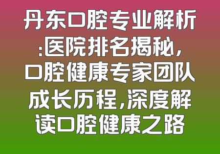 丹东口腔专业解析：医院排名揭秘，口腔健康专家团队成长历程，深度解读口腔健康之路