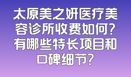 太原美之妍医疗美容诊所收费如何？有哪些特长项目和口碑细节？