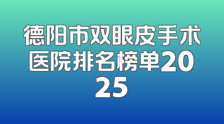 德阳市双眼皮手术医院排名榜单2025