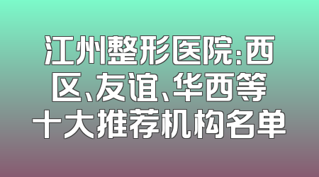 江州整形医院：西区、友谊、华西等十大推荐机构名单