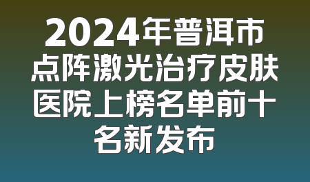 2024年普洱市点阵激光治疗皮肤医院上榜名单前十名新发布