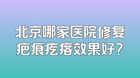 北京哪家医院修复疤痕疙瘩效果好？