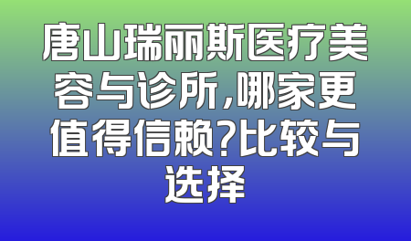 唐山瑞丽斯医疗美容与诊所，哪家更值得信赖？比较与选择