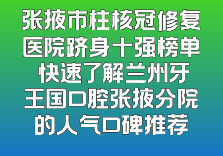 张掖市柱核冠修复医院跻身十强榜单 快速了解兰州牙王国口腔张掖分院的人气口碑推荐