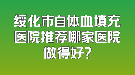 绥化市自体血填充医院推荐哪家医院做得好？