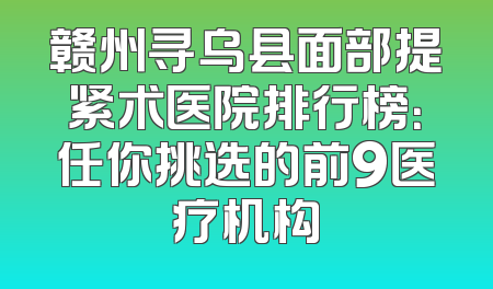 赣州寻乌县面部提紧术医院排行榜：任你挑选的前9医疗机构
