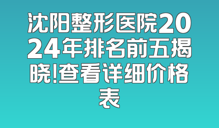 沈阳整形医院2024年排名前五揭晓！查看详细价格表