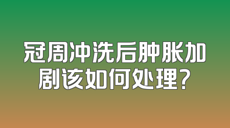 冠周冲洗后肿胀加剧该如何处理？