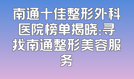 南通十佳整形外科医院榜单揭晓：寻找南通整形美容服务