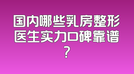 国内哪些乳房整形医生实力口碑靠谱？