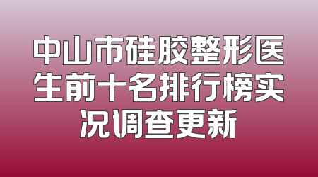 中山市硅胶整形医生前十名排行榜实况调查更新