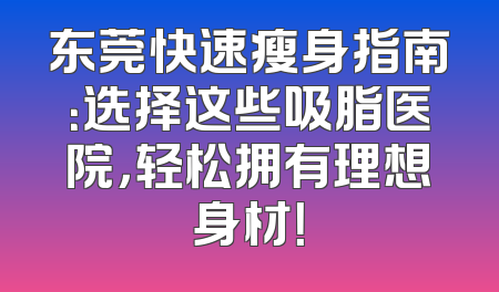 东莞快速瘦身指南：选择这些吸脂医院，轻松拥有理想身材！