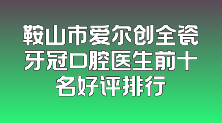 鞍山市爱尔创全瓷牙冠口腔医生前十名好评排行