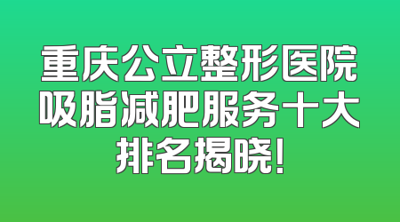 重庆公立整形医院吸脂减肥服务十大排名揭晓！