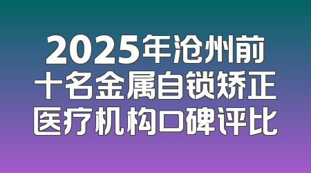 2025年沧州前十名金属自锁矫正医疗机构口碑评比