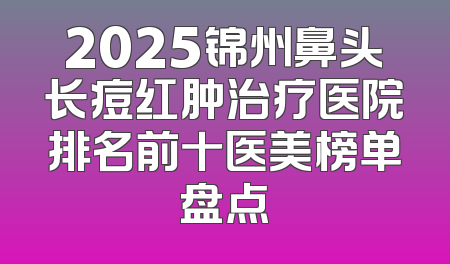 2025锦州鼻头长痘红肿治疗医院排名前十医美榜单盘点