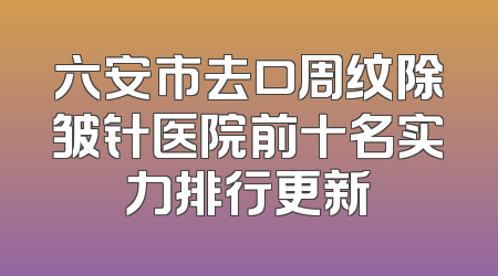 六安市去口周纹除皱针医院前十名实力排行更新