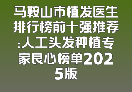 马鞍山市植发医生排行榜前十强推荐：人工头发种植专家良心榜单2025版