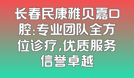 长春民康雅贝嘉口腔：专业团队全方位诊疗，优质服务信誉卓越