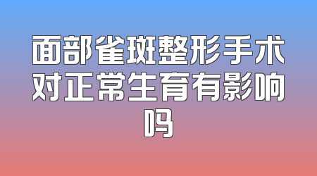 面部雀斑整形手术对正常生育有影响吗