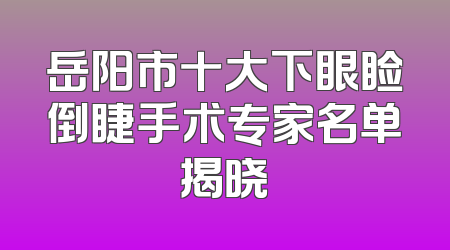 岳阳市十大下眼睑倒睫手术专家名单揭晓