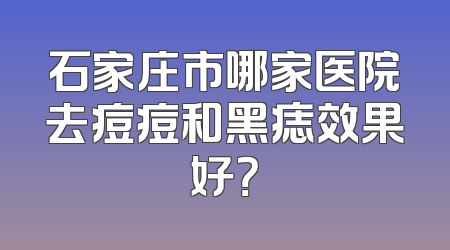 石家庄市哪家医院去痘痘和黑痣效果好？