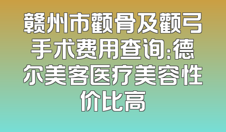 赣州市颧骨及颧弓手术费用查询：德尔美客医疗美容性价比高