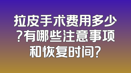 拉皮手术费用多少？有哪些注意事项和恢复时间？