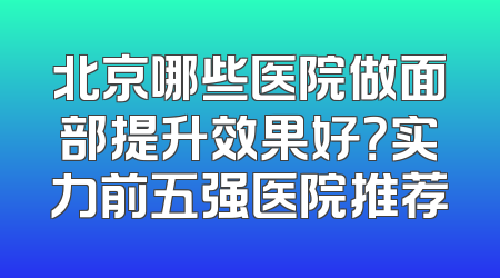 北京哪些医院做面部提升效果好？实力前五强医院推荐