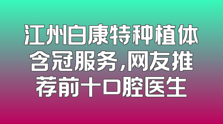 江州白康特种植体含冠服务，网友推荐前十口腔医生