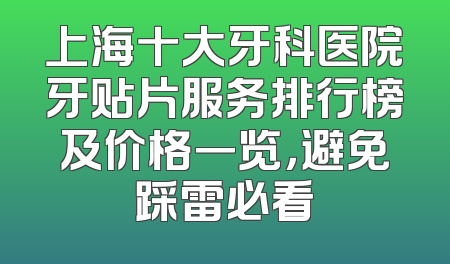 上海十大牙科医院牙贴片服务排行榜及价格一览，避免踩雷必看