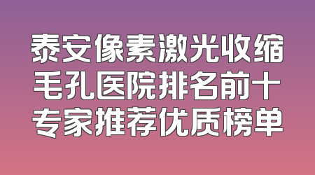 泰安像素激光收缩毛孔医院排名前十专家推荐优质榜单