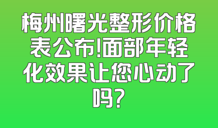 梅州曙光整形价格表公布！面部年轻化效果让您心动了吗？