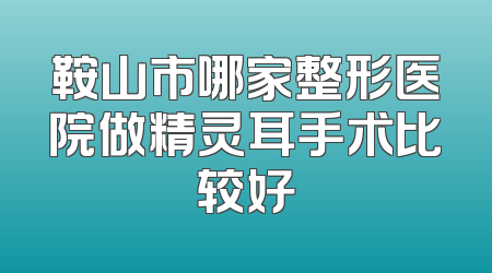 鞍山市哪家整形医院做精灵耳手术比较好