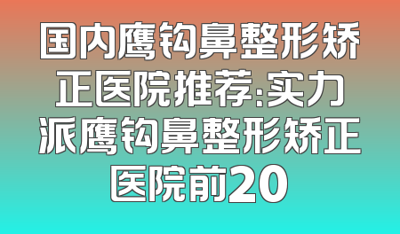 国内鹰钩鼻整形矫正医院推荐：实力派鹰钩鼻整形矫正医院前20