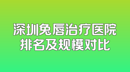 深圳兔唇治疗医院排名及规模对比