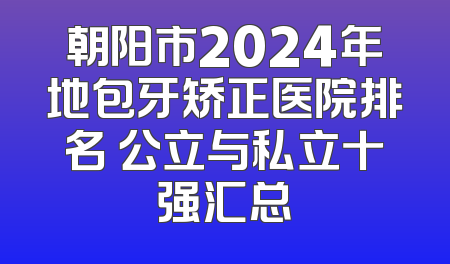 朝阳市2024年地包牙矫正医院排名 公立与私立十强汇总