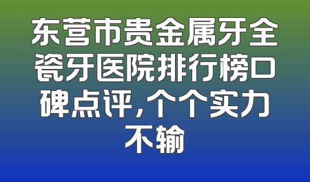 东营市贵金属牙全瓷牙医院排行榜口碑点评，个个实力不输