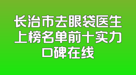 长治市去眼袋医生上榜名单前十实力口碑在线