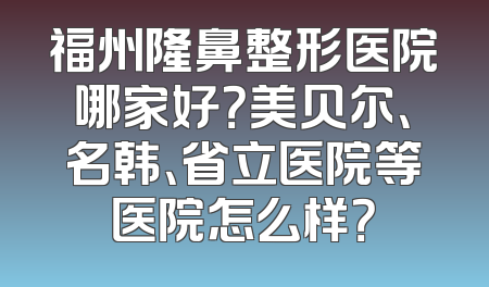 福州隆鼻整形医院哪家好？美贝尔、名韩、省立医院等医院怎么样？