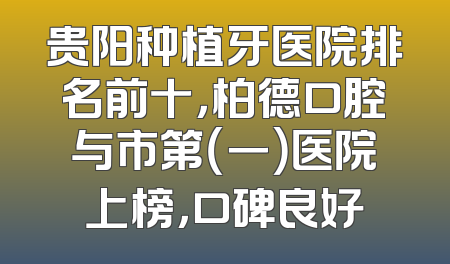 贵阳种植牙医院排名前十，柏德口腔与市第（一）医院上榜，口碑良好