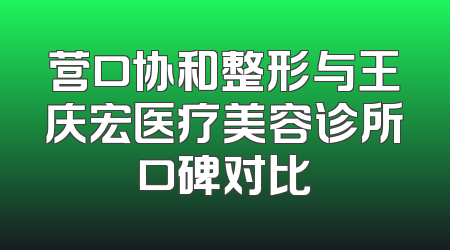 营口协和整形与王庆宏医疗美容诊所口碑对比