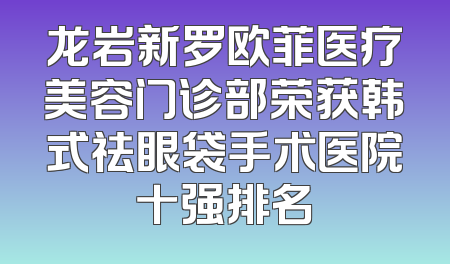 龙岩新罗欧菲医疗美容门诊部荣获韩式祛眼袋手术医院十强排名