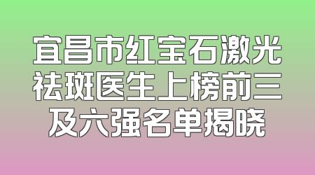 宜昌市红宝石激光祛斑医生上榜前三及六强名单揭晓