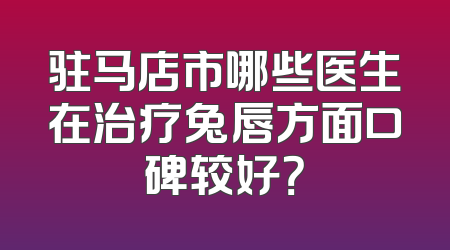 驻马店市哪些医生在治疗兔唇方面口碑较好？