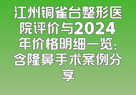 江州铜雀台整形医院评价与2024年价格明细一览：含隆鼻手术案例分享