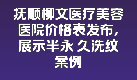 抚顺柳文医疗美容医院价格表发布，展示半永 久洗纹案例