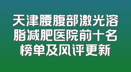 天津腰腹部激光溶脂减肥医院前十名榜单及风评更新