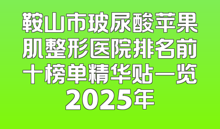 鞍山市玻尿酸苹果肌整形医院排名前十榜单精华贴一览2025年